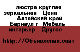 люстра круглая зеркальная › Цена ­ 3 000 - Алтайский край, Барнаул г. Мебель, интерьер » Другое   